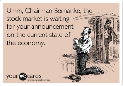 Umm, Chairman Bernanke, the stock market is waiting
for your announcement
on the current state of
the economy.