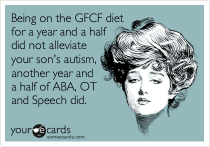 Being on the GFCF diet
for a year and a half
did not alleviate
your son's autism,
another year and
a half of ABA, OT
and Speech did.  