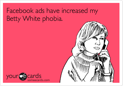 Facebook ads have increased my Betty White phobia.