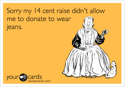 Sorry my 14 cent raise didn't allow me to donate to wear
jeans.