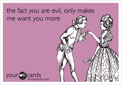 the fact you are evil, only makes
me want you more