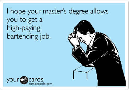 I hope your master's degree allows you to get a
high-paying
bartending job.