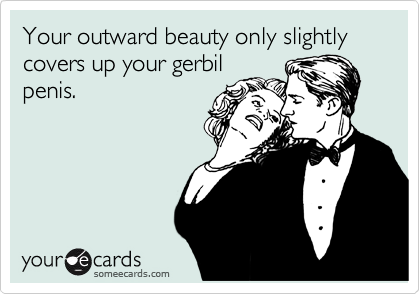 Your outward beauty only slightly covers up your gerbil
penis.