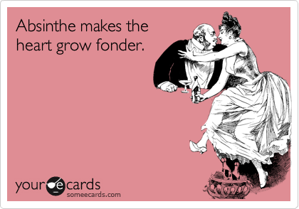 Absinthe makes the
heart grow fonder.

