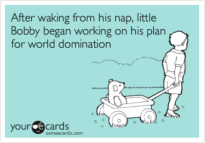 After waking from his nap, little Bobby began working on his plan
for world domination