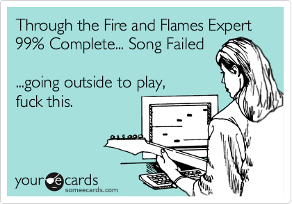 Through the Fire and Flames Expert 
99% Complete... Song Failed

...going outside to play, 
fuck this.
