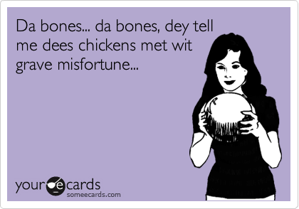 Da bones... da bones, dey tell
me dees chickens met wit
grave misfortune...
