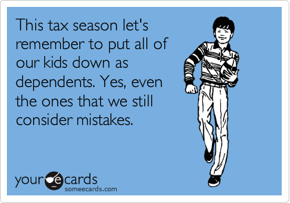 This tax season let's
remember to put all of
our kids down as
dependents. Yes, even
the ones that we still
consider mistakes.