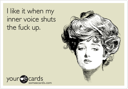 I like it when my
inner voice shuts
the fuck up.