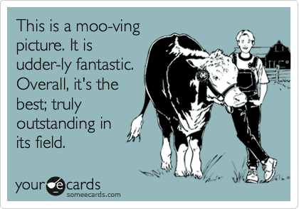 This is a moo-ving
picture. It is
udder-ly fantastic.
Overall, it's the
best; truly
outstanding in
its field. 