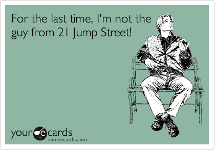 For the last time, I'm not the
guy from 21 Jump Street!
