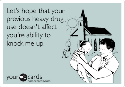 Let's hope that your
previous heavy drug 
use doesn't affect 
you're ability to
knock me up.