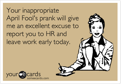 Your inappropriate 
April Fool's prank will give 
me an excellent excuse to
report you to HR and
leave work early today.