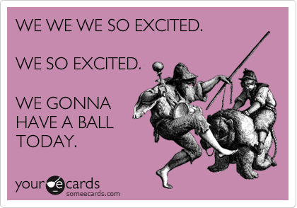 WE WE WE SO EXCITED.

WE SO EXCITED.

WE GONNA
HAVE A BALL
TODAY.
