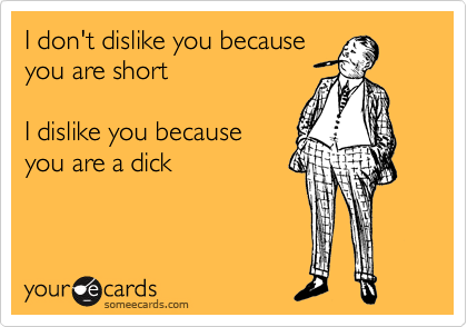 I don't dislike you because
you are short

I dislike you because
you are a dick