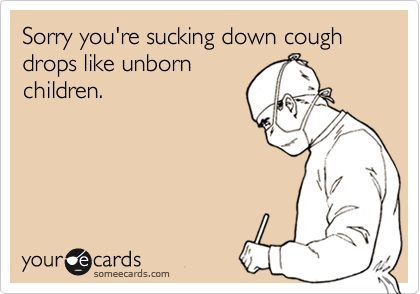 Sorry you're sucking down cough drops like unborn
children. 