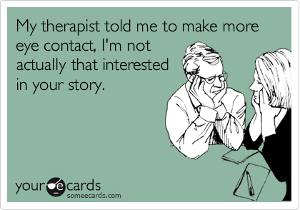 My therapist told me to make more eye contact, I'm not
actually that interested
in your story.