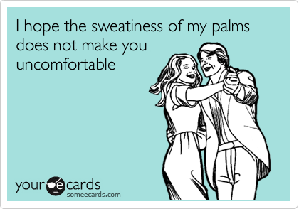 I hope the sweatiness of my palms does not make you
uncomfortable