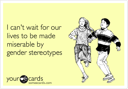 

I can't wait for our 
lives to be made 
miserable by
gender stereotypes