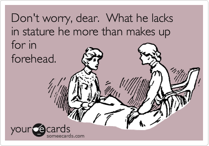 Don't worry, dear.  What he lacks in stature he more than makes up for in
forehead.