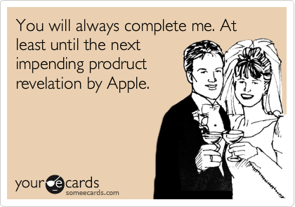 You will always complete me. At least until the next
impending prodruct
revelation by Apple.
