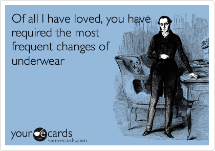 Of all I have loved, you have
required the most
frequent changes of
underwear
