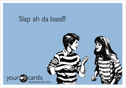 
      Slap ah da bass!!!
