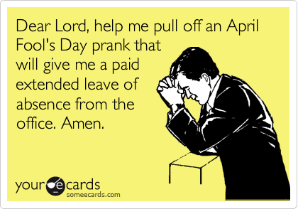 Dear Lord, help me pull off an April Fool's Day prank that
will give me a paid
extended leave of
absence from the
office. Amen.