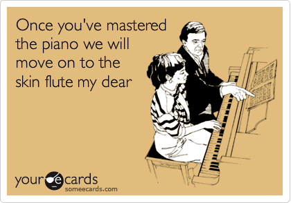 Once you've mastered
the piano we will
move on to the
skin flute my dear