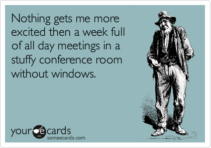 Nothing gets me more
excited then a week full
of all day meetings in a 
stuffy conference room
without windows.