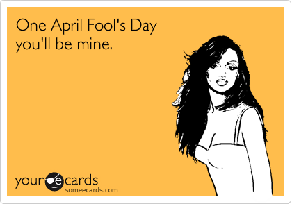 One April Fool's Day 
you'll be mine.
