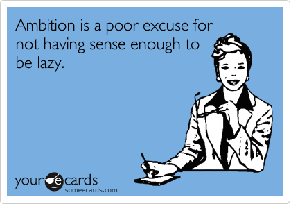 Ambition is a poor excuse for
not having sense enough to
be lazy.