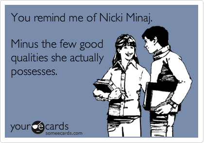 You remind me of Nicki Minaj.

Minus the few good
qualities she actually
possesses.