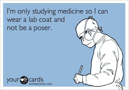 I'm only studying medicine so I can wear a lab coat and
not be a poser.