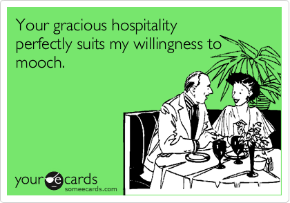 Your gracious hospitality
perfectly suits my willingness to
mooch.