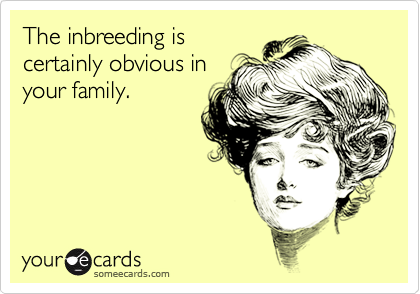 The inbreeding is
certainly obvious in
your family.