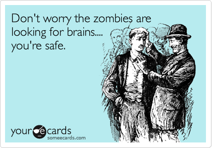 Don't worry the zombies are
looking for brains....
you're safe.