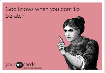 God knows when you dont tip   biz-atch!