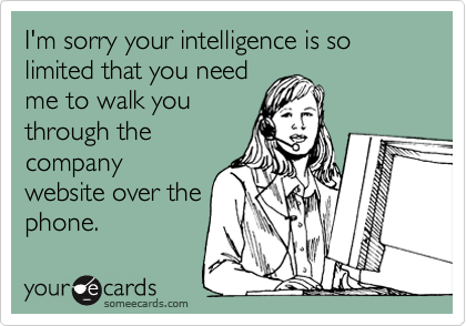 I'm sorry your intelligence is so limited that you need
me to walk you
through the
company
website over the
phone.