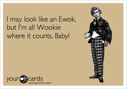 
I may look like an Ewok,  
but I'm all Wookie  
where it counts, Baby!