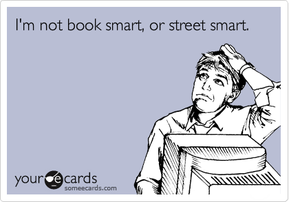 I'm not book smart, or street smart.