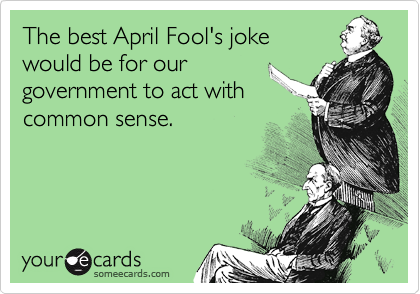 The best April Fool's joke 
would be for our 
government to act with
common sense.