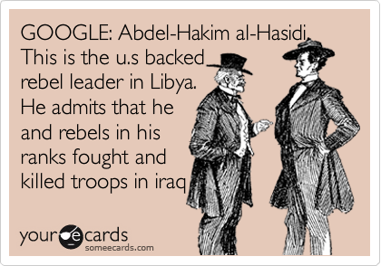 GOOGLE: Abdel-Hakim al-Hasidi. This is the u.s backed 
rebel leader in Libya.
He admits that he
and rebels in his
ranks fought and 
killed troops in iraq