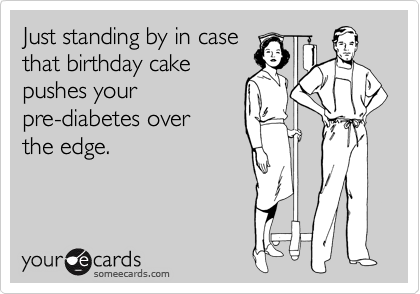 Just standing by in case
that birthday cake
pushes your
pre-diabetes over 
the edge.
