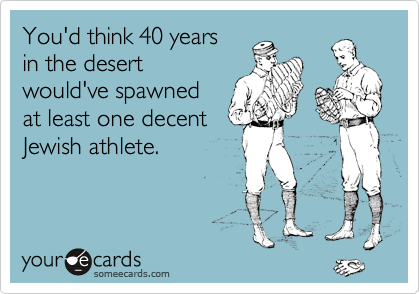 You'd think 40 years
in the desert
would've spawned
at least one decent
Jewish athlete.