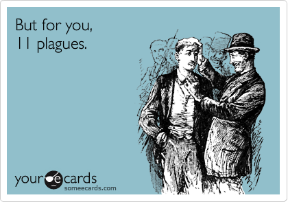But for you,
11 plagues.