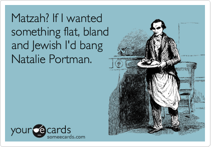 Matzah? If I wanted
something flat, bland
and Jewish I'd bang
Natalie Portman.