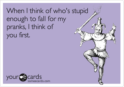 When I think of who's stupid
enough to fall for my
pranks, I think of
you first. 