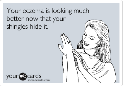 Your eczema is looking much better now that your
shingles hide it. 
