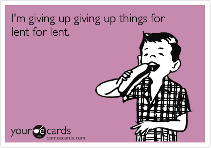 I'm giving up giving up things for lent for lent.